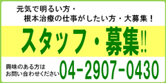 元気で明るい方・根本治療の仕事がしたい方・大募集！スタッフ募集！興味のある方はお問い合わせください TEL：04-2907-0430